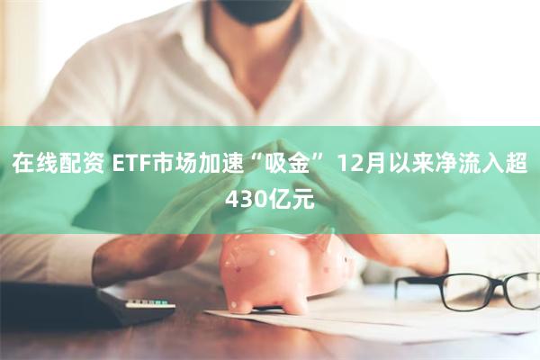 在线配资 ETF市场加速“吸金” 12月以来净流入超430亿元