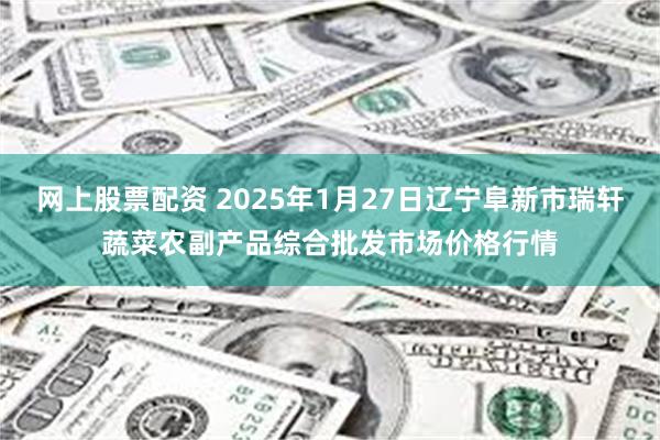 网上股票配资 2025年1月27日辽宁阜新市瑞轩蔬菜农副产品综合批发市场价格行情