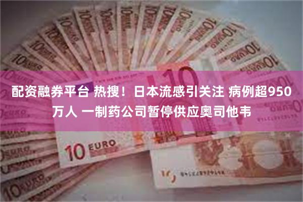 配资融券平台 热搜！日本流感引关注 病例超950万人 一制药公司暂停供应奥司他韦