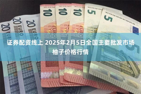 证券配资线上 2025年2月5日全国主要批发市场柚子价格行情