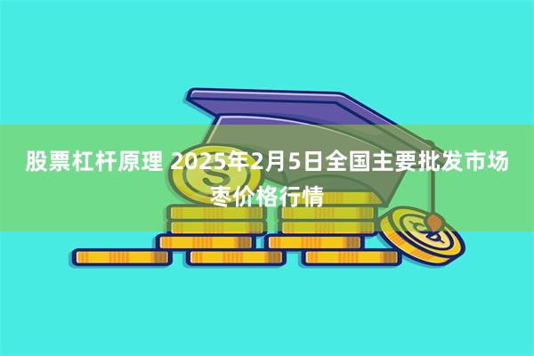 股票杠杆原理 2025年2月5日全国主要批发市场枣价格行情