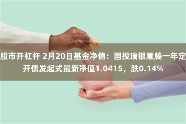 股市开杠杆 2月20日基金净值：国投瑞银顺腾一年定开债发起式最新净值1.0415，跌0.14%