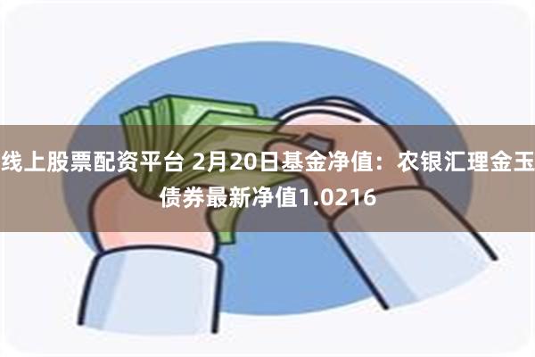 线上股票配资平台 2月20日基金净值：农银汇理金玉债券最新净值1.0216