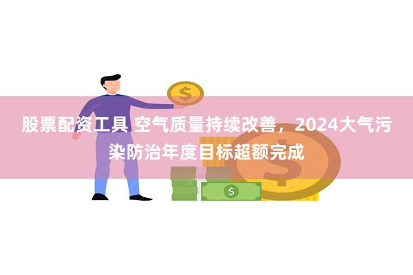 股票配资工具 空气质量持续改善，2024大气污染防治年度目标超额完成