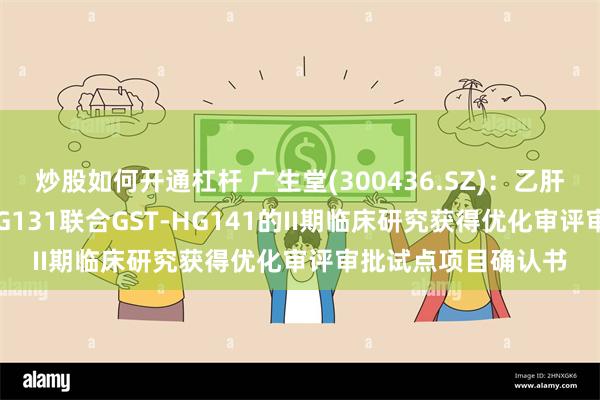 炒股如何开通杠杆 广生堂(300436.SZ)：乙肝治疗创新药GST-HG131联合GST-HG141的II期临床研究获得优化审评审批试点项目确认书