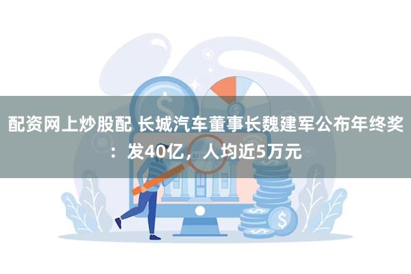 配资网上炒股配 长城汽车董事长魏建军公布年终奖：发40亿，人均近5万元