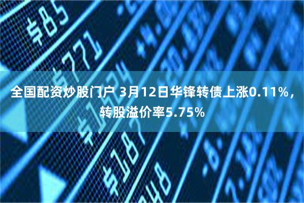 全国配资炒股门户 3月12日华锋转债上涨0.11%，转股溢价率5.75%