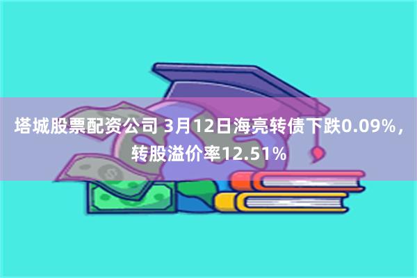 塔城股票配资公司 3月12日海亮转债下跌0.09%，转股溢价率12.51%