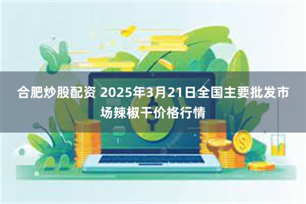 合肥炒股配资 2025年3月21日全国主要批发市场辣椒干价格行情