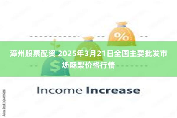 漳州股票配资 2025年3月21日全国主要批发市场酥梨价格行情