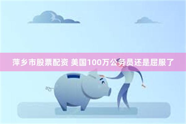 萍乡市股票配资 美国100万公务员还是屈服了