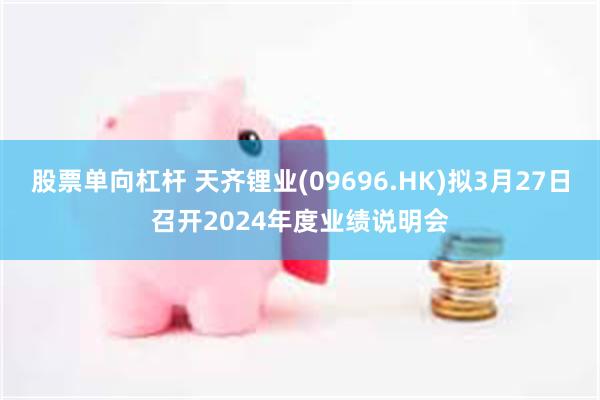 股票单向杠杆 天齐锂业(09696.HK)拟3月27日召开2024年度业绩说明会