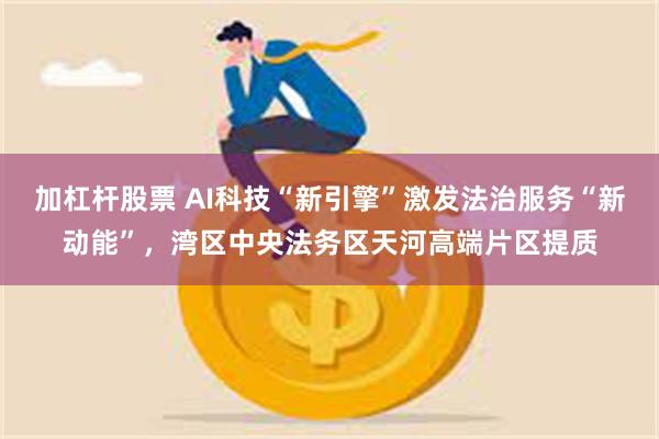 加杠杆股票 AI科技“新引擎”激发法治服务“新动能”，湾区中央法务区天河高端片区提质